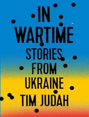 In Wartime: Stories from Ukraine by Tim Judah