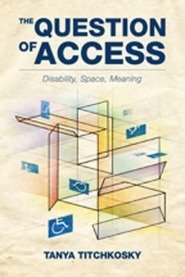 The Question of Access: Disability, Space, Meaning by Tanya Titchkosky