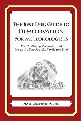 The Best Ever Guide to Demotivation for Meteorologists: How To Dismay, Dishearten and Disappoint Your Friends, Family and Staff by Mark Geoffrey Young