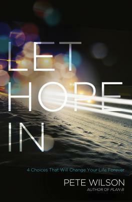 Let Hope in: 4 Choices That Will Change Your Life Forever by Pete Wilson