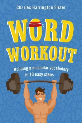 Word Workout: Building a Muscular Vocabulary in 10 Easy Steps by Charles Harrington Elster