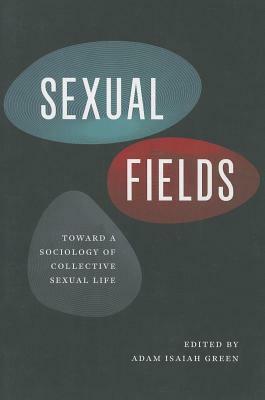 Sexual Fields: Toward a Sociology of Collective Sexual Life by Adam Isaiah Green