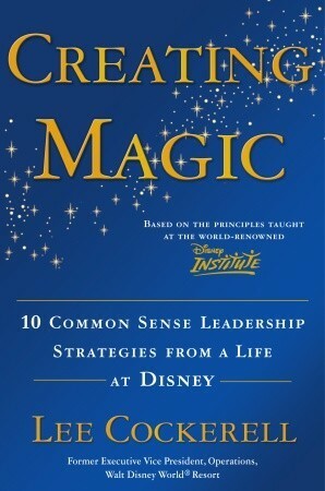 Creating Magic: 10 Common Sense Leadership Strategies from a Life at Disney by Lee Cockerell