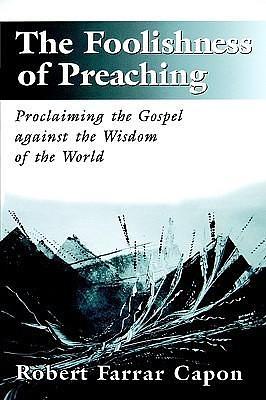 The Foolishness of Preaching: Proclaiming the Gospel Against the Wisdom of the World by Robert Farrar Capon, Robert Farrar Capon