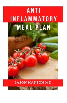 Anti Inflammatory Meal Plan: A Complete Guide to The Anti-Inflammatory Diet Meal Plan, Reduce Inflammation in Our Body and Lose Weight. by Jason Hanson