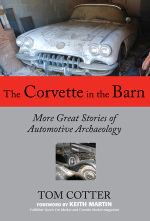 The Corvette in the Barn: More Great Stories of Automotive Archaeology by Tom Cotter, Keith Martin