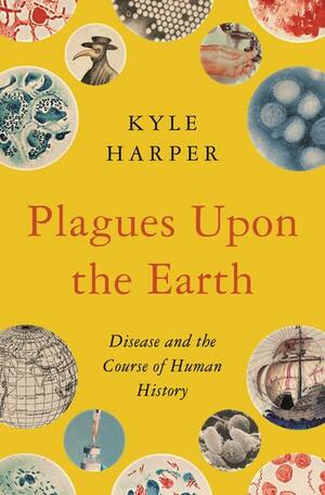 Plagues Upon the Earth: Disease and the Course of Human History by Kyle Harper