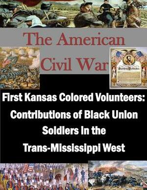 First Kansas Colored Volunteers: Contributions of Black Union Soldiers in the Trans-Mississippi West by U. S. Army Command and General Staff Col