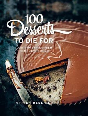 100 Desserts to Die for: Quick, Easy, Delicious Recipes for the Ultimate Classics by Trish Deseine