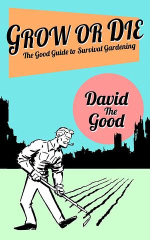 Grow Or Die: The Good Guide to Survival Gardening by David The Good, David The Good