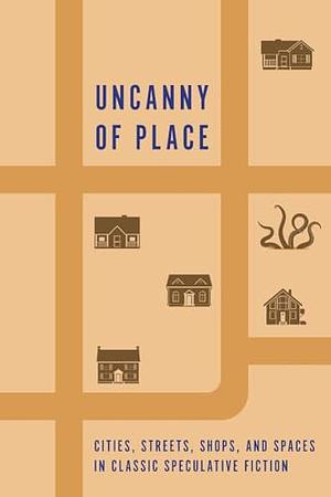 Uncanny of Place: Cities, Streets, Shops, and Spaces in Classic Speculative FIction by Frank Owen, Manly Wade Wellman, Friedrich Gerstäcker, M.R. James, Carl Jacobi, Anonymous, John Buchan, G.K. Chesterton, Clifford D. Simak, Mary Eleanor Wilkins-Freeman, Allison V. Harding, Charles Bierce, Edgar Allan Poe, H.P. Lovecraft, H.G. Wells, Lord Dunsany