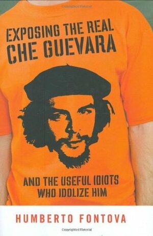 Exposing the Real Che Guevara: And the Useful Idiots Who Idolize Him by Humberto Fontova