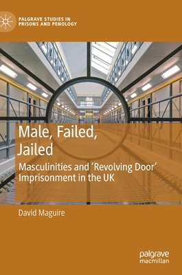 Male, Failed, Jailed: Masculinities and 'revolving Door' Imprisonment in the UK by David Maguire