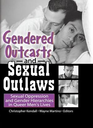 Gendered Outcasts and Sexual Outlaws: Sexual Oppression and Gender Hierarchies in Queer Men's Lives by Wayne Martino, Christopher N. Kendall