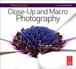 Focus on Close-Up and Macro Photography: Focus on the Fundamentals by Clive Branson