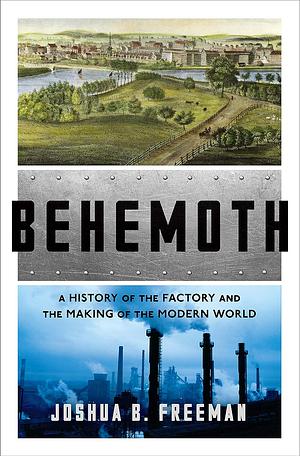 Behemoth: A History of the Factory and the Making of the Modern World by Joshua B. Freeman