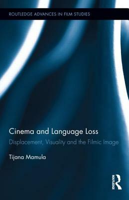 Cinema and Language Loss: Displacement, Visuality and the Filmic Image by Tijana Mamula