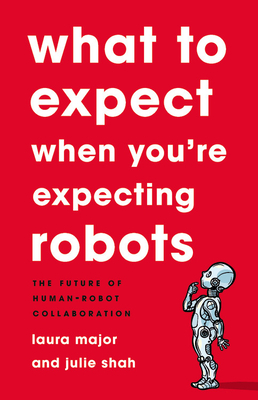 What to Expect When You're Expecting Robots: The Future of Human-Robot Collaboration by Laura Major, Julie Shah