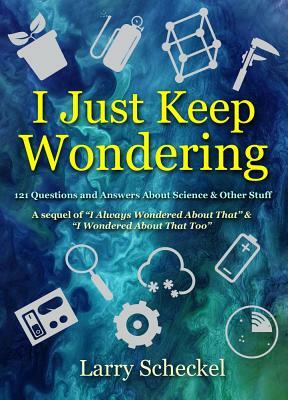 I Just Keep Wondering: 121 Questions and Answers about Science and Other Stuff by Larry Scheckel