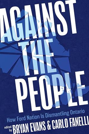 Against the People: How Ford Nation Is Dismantling Ontario by Carlo Fanelli, Bryan Evans