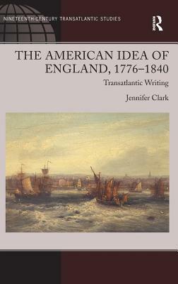 The American Idea of England, 1776-1840: Transatlantic Writing by Jennifer Clark