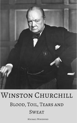 Winston Churchill: Blood, Toil, Tears and Sweat: A True Account of the Life and Times of the UK's Greatest Prime Minister by Michael Woodford