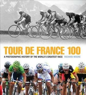 Tour de France 100: A Photographic History of the World's Greatest Race by Richard Moore