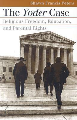 The Yoder Case: Religious Freedom, Education, and Parental Rights by Shawn Francis Peters