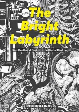 The Bright Labyrinth: Sex, Death and Design in the Digital Regime by Ken Hollings