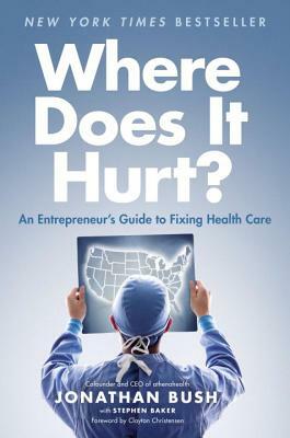 Where Does It Hurt?: An Entrepreneur's Guide to Fixing Health Care by Jonathan Bush, Stephen Baker