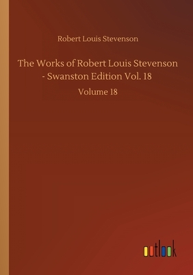 The Works of Robert Louis Stevenson - Swanston Edition Vol. 18: Volume 18 by Robert Louis Stevenson