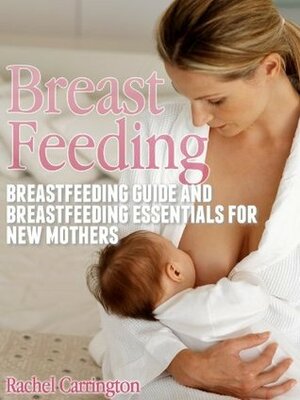 Breast Feeding: Breastfeeding Guide and Breastfeeding Essentials for New Mothers by Rachel Carrington