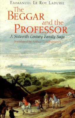 The Beggar and the Professor: A Sixteenth-Century Family Saga by Emmanuel Le Roy Ladurie, Arthur Goldhammer