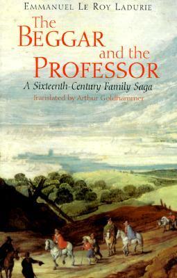 The Beggar and the Professor: A Sixteenth-Century Family Saga by Arthur Goldhammer, Emmanuel Le Roy Ladurie