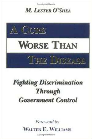 A Cure Worse Than the Disease: Fighting Discrimination Through Government Control by Walter E. Williams, M. Lester O'Shea