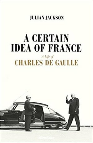 A Certain Idea of France: The Life of Charles de Gaulle by Julian T. Jackson