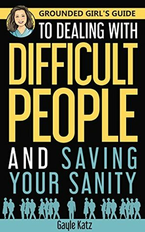 Grounded Girl's Guide to Dealing with Difficult People and Saving Your Sanity by Gayle Katz