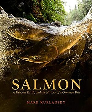 Salmon: A Fish, the Earth, and the History of a Common Fate by Mark Kurlansky