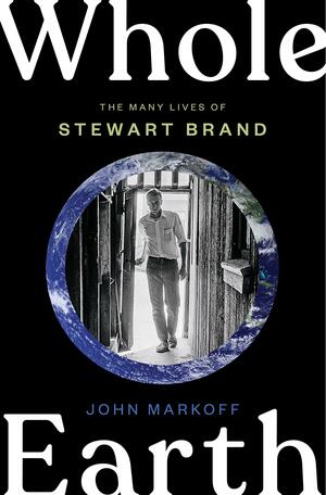 Whole Earth: The Many Lives of Stewart Brand by John Markoff