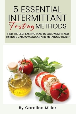 5 Essential Intermittent Fasting Methods: : Find The Best Fasting Plan To Lose Weight And Improve Cardiovascular And Metabolic Health by Caroline Miller