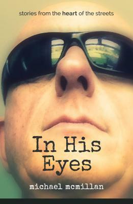 In His Eyes: Stories from the Heart of the Streets by Michael McMillan