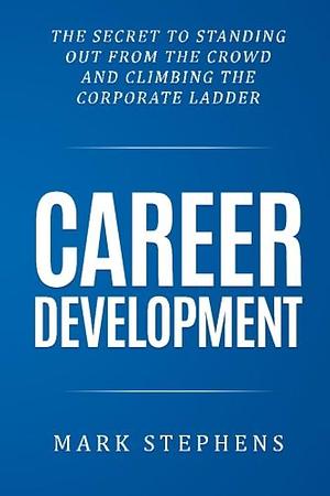 Career Development: The Secret to Standing Out from the Crowd and Climbing the Corporate Ladder by Mark Stephens