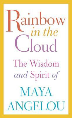 Rainbow in the Cloud: The Wisdom and Spirit of Maya Angelou by Maya Angelou