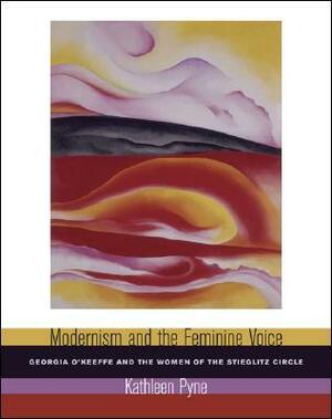 Modernism and the Feminine Voice: O'Keeffe and the Women of the Stieglitz Circle by Kathleen Pyne