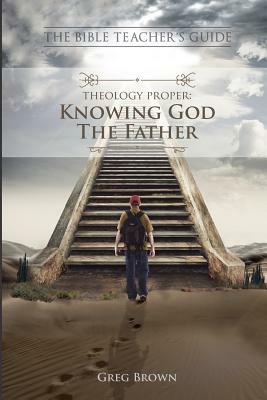 The Bible Teacher's Guide: Theology Proper: Knowing God the Father by Greg Brown
