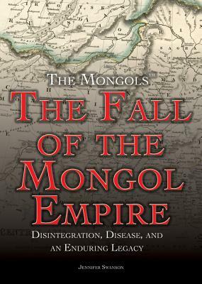 The Fall of the Mongol Empire: Disintegration, Disease, and an Enduring Legacy by Jennifer Swanson