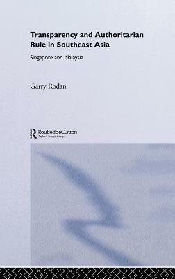 Transparency and Authoritarian Rule in Southeast Asia: Singapore and Malaysia by Garry Rodan