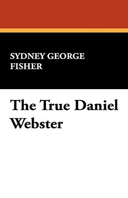 The True Daniel Webster by Sydney George Fisher