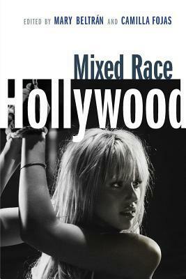 Mixed Race Hollywood by Camilla Fojas, Mary Beltrán