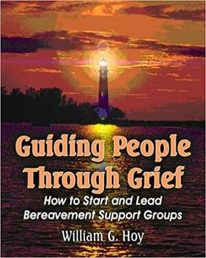 Guiding People Through Grief: How to Start and Lead Bereavement Support Groups by William G. Hoy